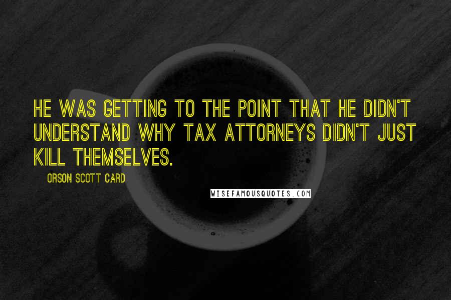 Orson Scott Card Quotes: He was getting to the point that he didn't understand why tax attorneys didn't just kill themselves.