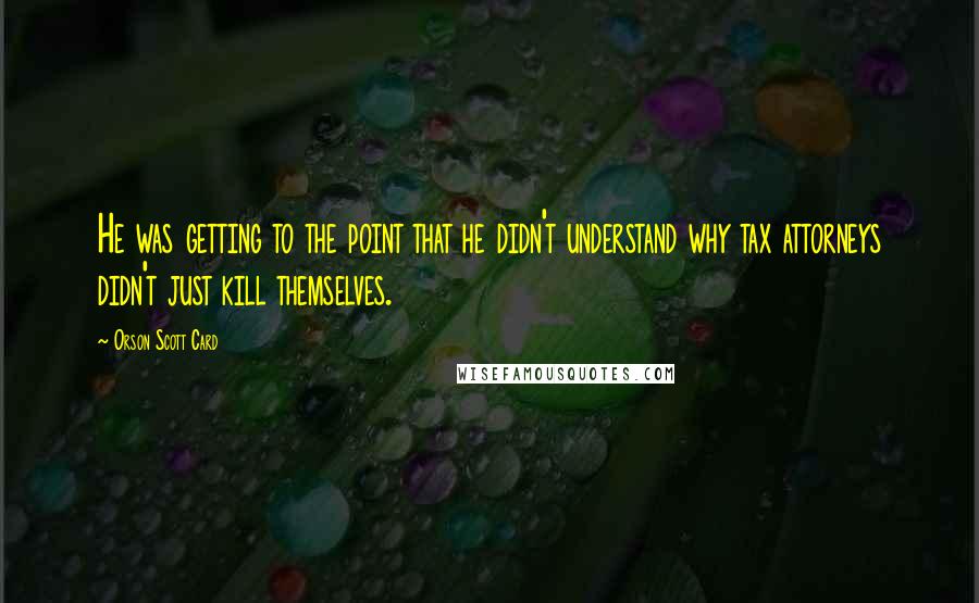 Orson Scott Card Quotes: He was getting to the point that he didn't understand why tax attorneys didn't just kill themselves.