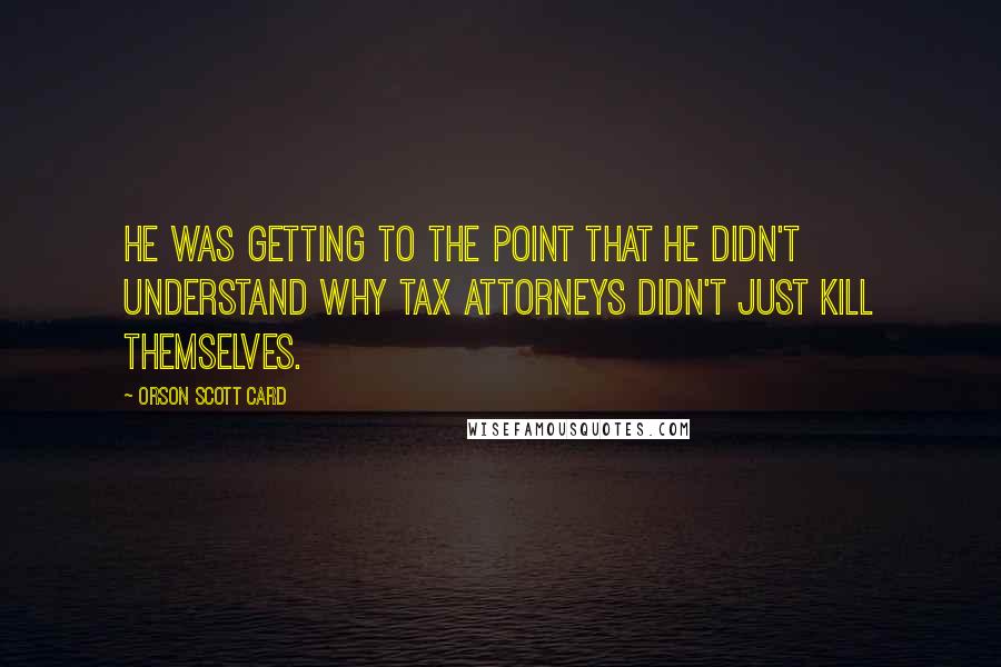 Orson Scott Card Quotes: He was getting to the point that he didn't understand why tax attorneys didn't just kill themselves.