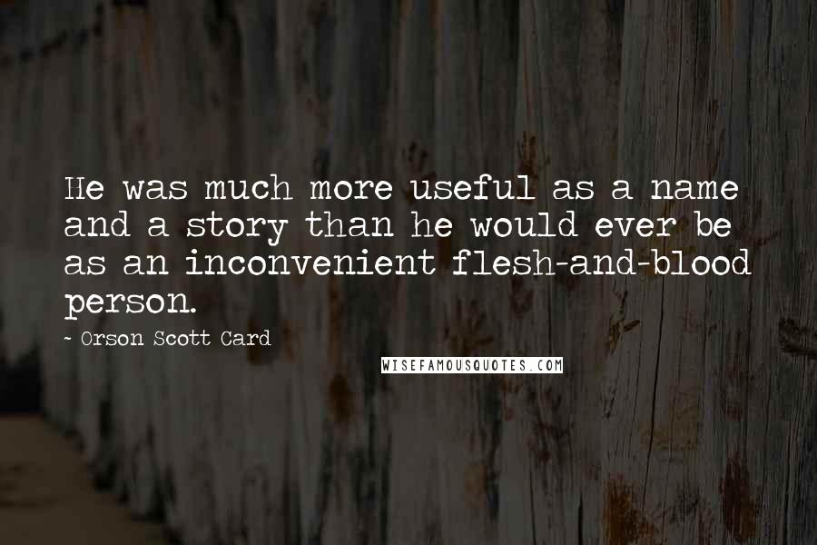 Orson Scott Card Quotes: He was much more useful as a name and a story than he would ever be as an inconvenient flesh-and-blood person.