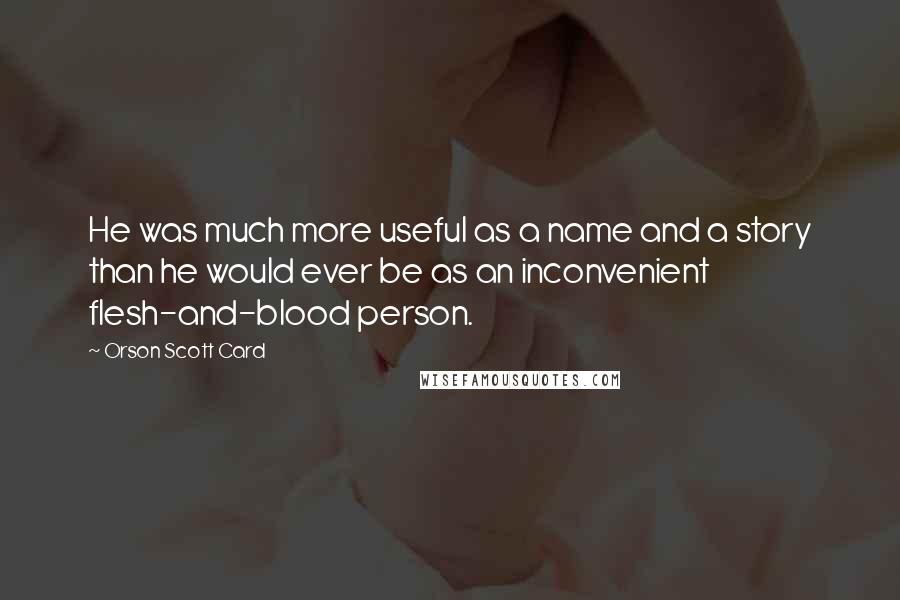 Orson Scott Card Quotes: He was much more useful as a name and a story than he would ever be as an inconvenient flesh-and-blood person.