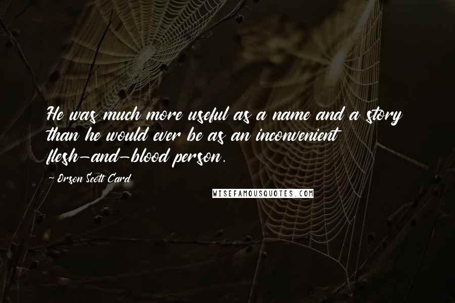 Orson Scott Card Quotes: He was much more useful as a name and a story than he would ever be as an inconvenient flesh-and-blood person.