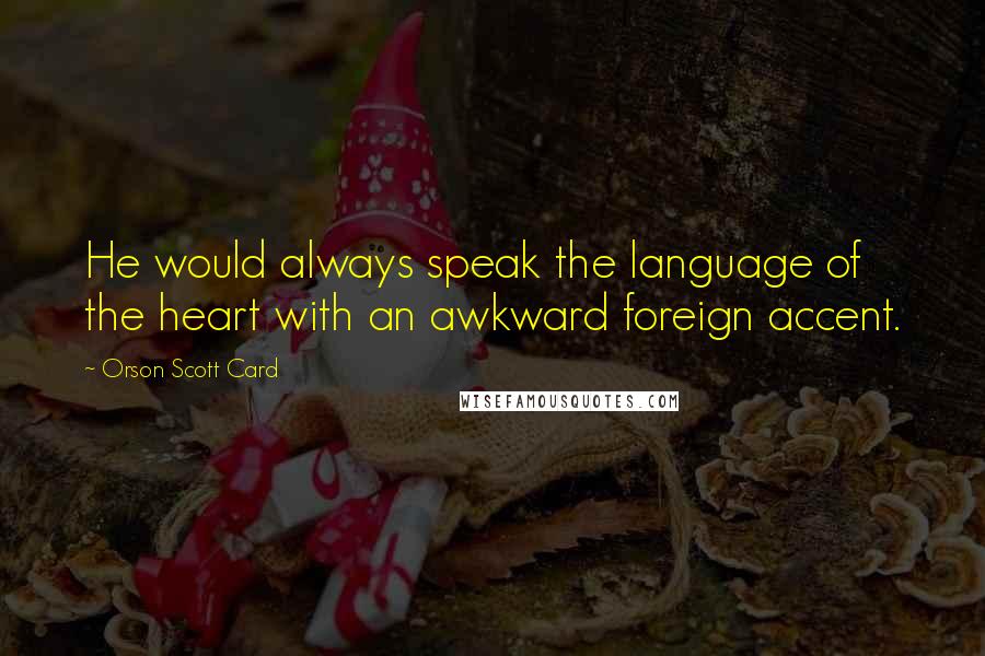 Orson Scott Card Quotes: He would always speak the language of the heart with an awkward foreign accent.
