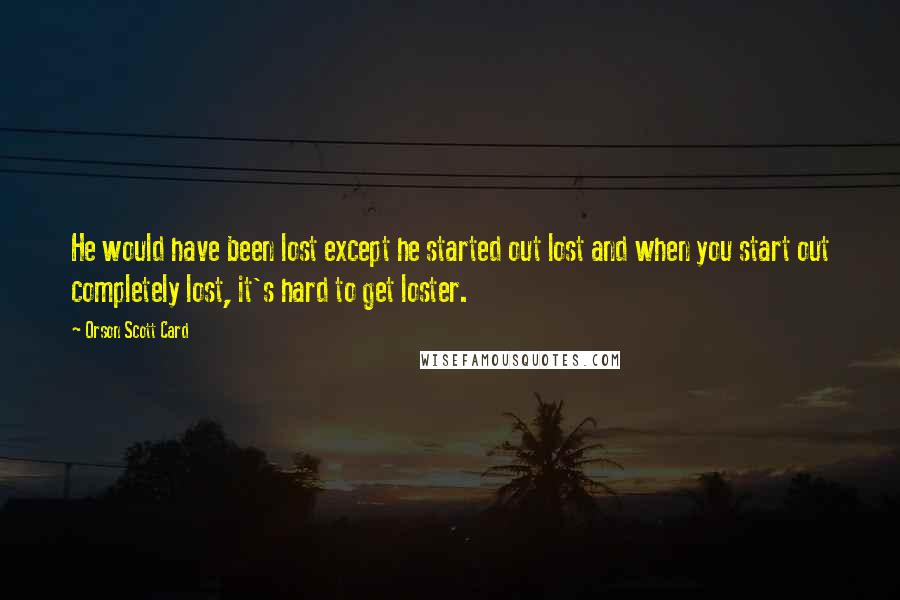 Orson Scott Card Quotes: He would have been lost except he started out lost and when you start out completely lost, it's hard to get loster.