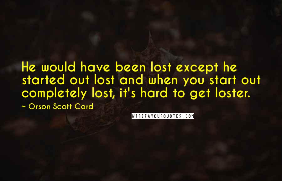 Orson Scott Card Quotes: He would have been lost except he started out lost and when you start out completely lost, it's hard to get loster.