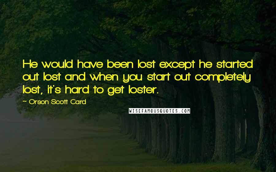 Orson Scott Card Quotes: He would have been lost except he started out lost and when you start out completely lost, it's hard to get loster.