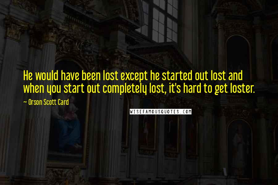 Orson Scott Card Quotes: He would have been lost except he started out lost and when you start out completely lost, it's hard to get loster.