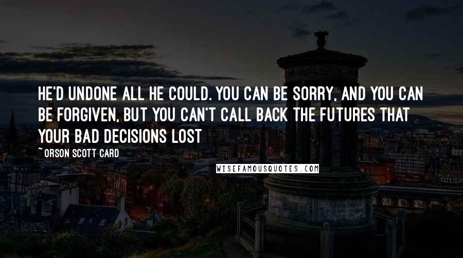 Orson Scott Card Quotes: He'd undone all he could. You can be sorry, and you can be forgiven, but you can't call back the futures that your bad decisions lost
