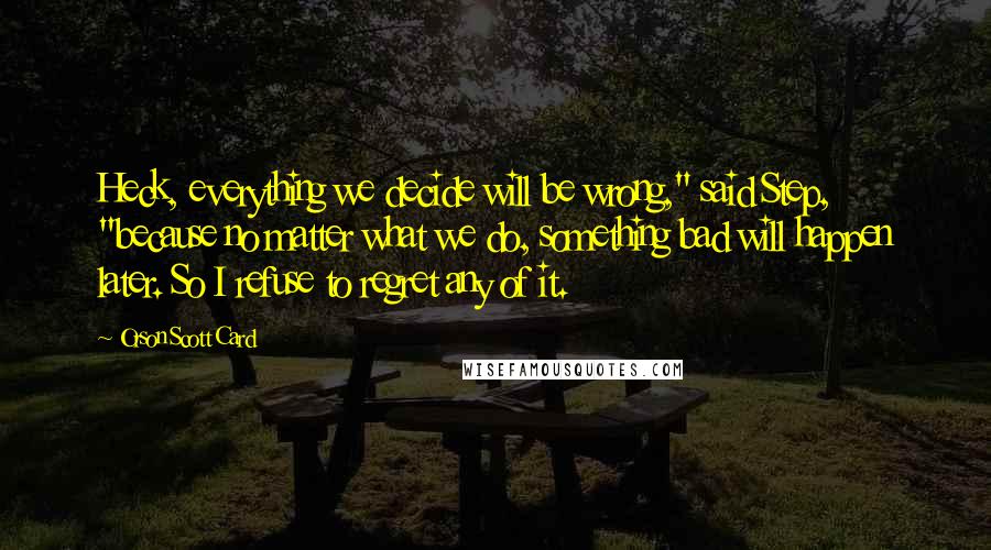 Orson Scott Card Quotes: Heck, everything we decide will be wrong," said Step, "because no matter what we do, something bad will happen later. So I refuse to regret any of it.