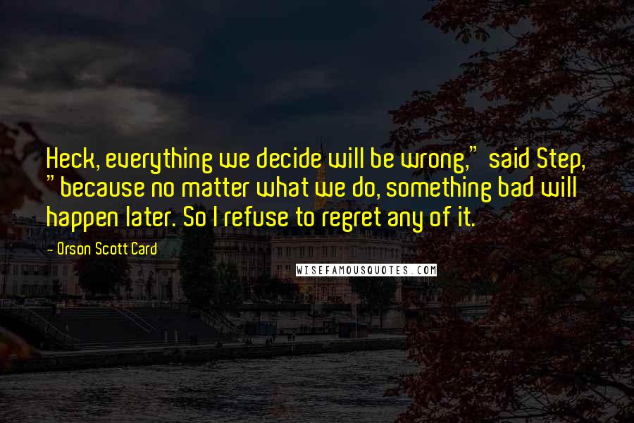 Orson Scott Card Quotes: Heck, everything we decide will be wrong," said Step, "because no matter what we do, something bad will happen later. So I refuse to regret any of it.