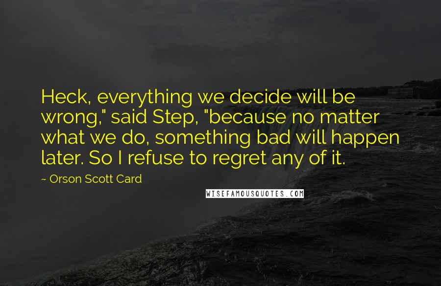 Orson Scott Card Quotes: Heck, everything we decide will be wrong," said Step, "because no matter what we do, something bad will happen later. So I refuse to regret any of it.