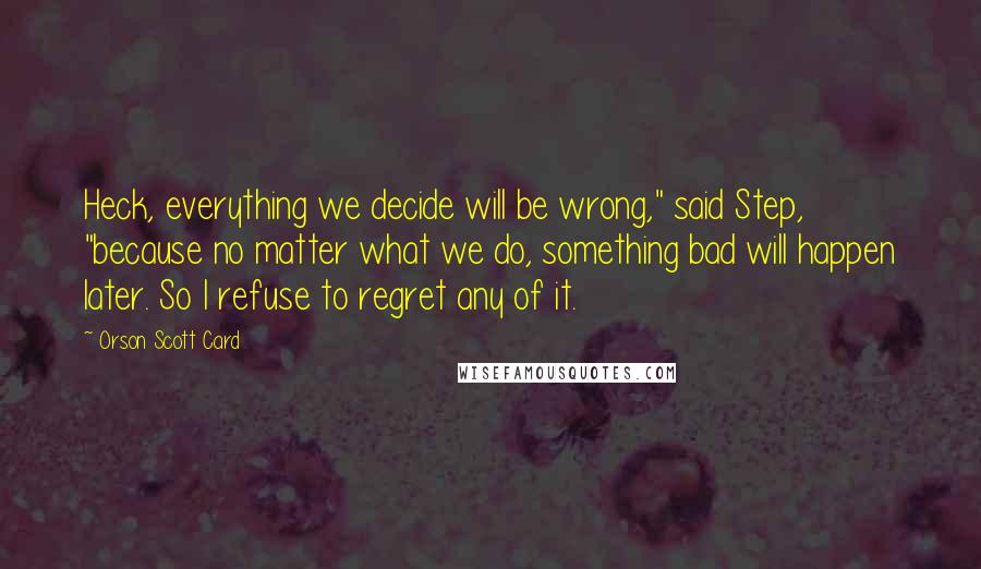 Orson Scott Card Quotes: Heck, everything we decide will be wrong," said Step, "because no matter what we do, something bad will happen later. So I refuse to regret any of it.
