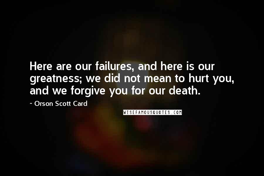 Orson Scott Card Quotes: Here are our failures, and here is our greatness; we did not mean to hurt you, and we forgive you for our death.
