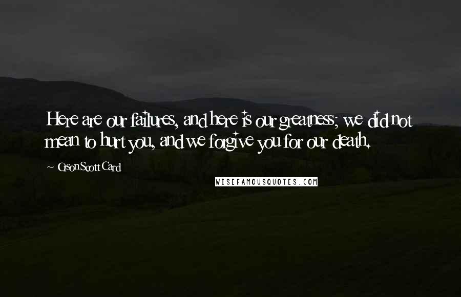 Orson Scott Card Quotes: Here are our failures, and here is our greatness; we did not mean to hurt you, and we forgive you for our death.