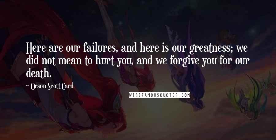 Orson Scott Card Quotes: Here are our failures, and here is our greatness; we did not mean to hurt you, and we forgive you for our death.