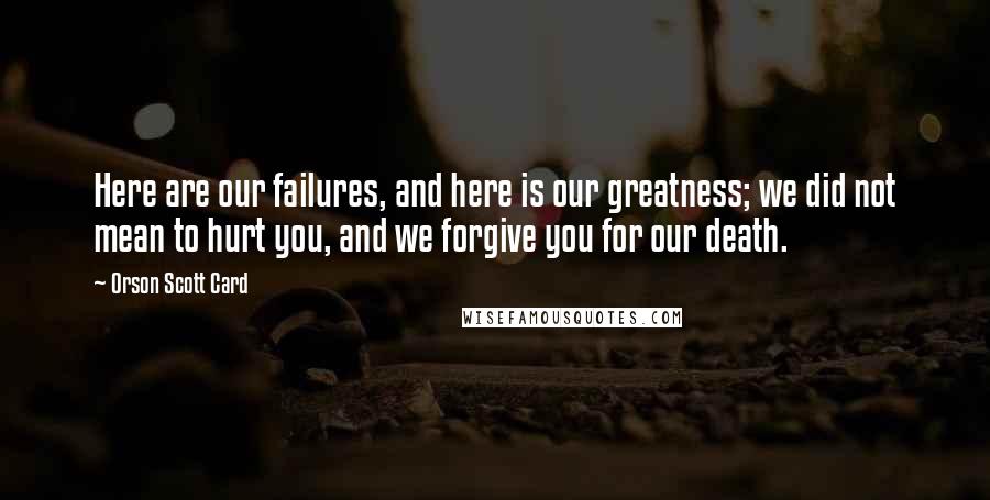 Orson Scott Card Quotes: Here are our failures, and here is our greatness; we did not mean to hurt you, and we forgive you for our death.