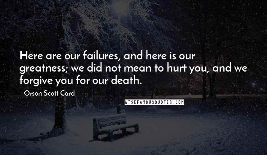 Orson Scott Card Quotes: Here are our failures, and here is our greatness; we did not mean to hurt you, and we forgive you for our death.