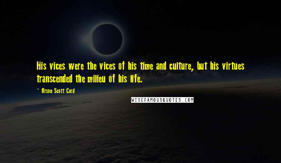 Orson Scott Card Quotes: His vices were the vices of his time and culture, but his virtues transcended the milieu of his life.