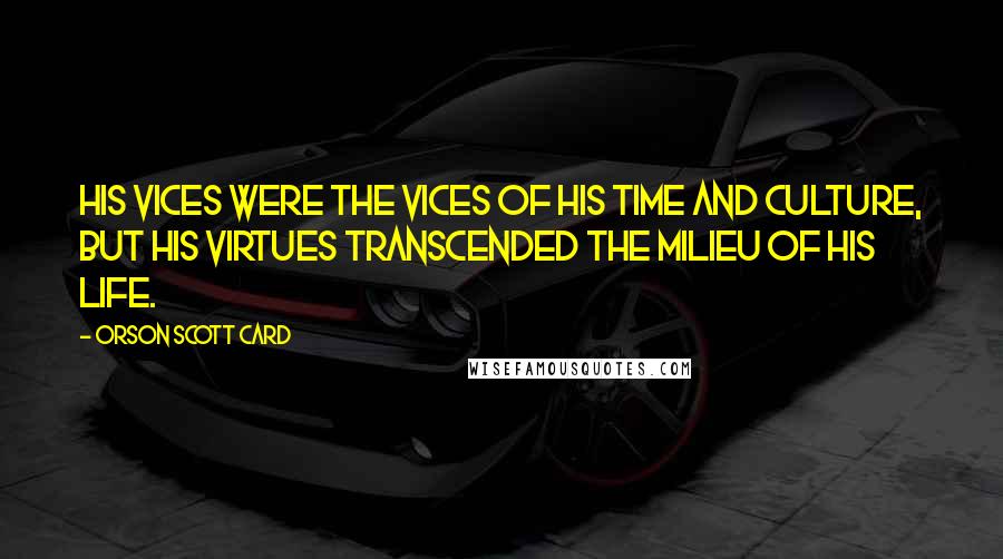 Orson Scott Card Quotes: His vices were the vices of his time and culture, but his virtues transcended the milieu of his life.