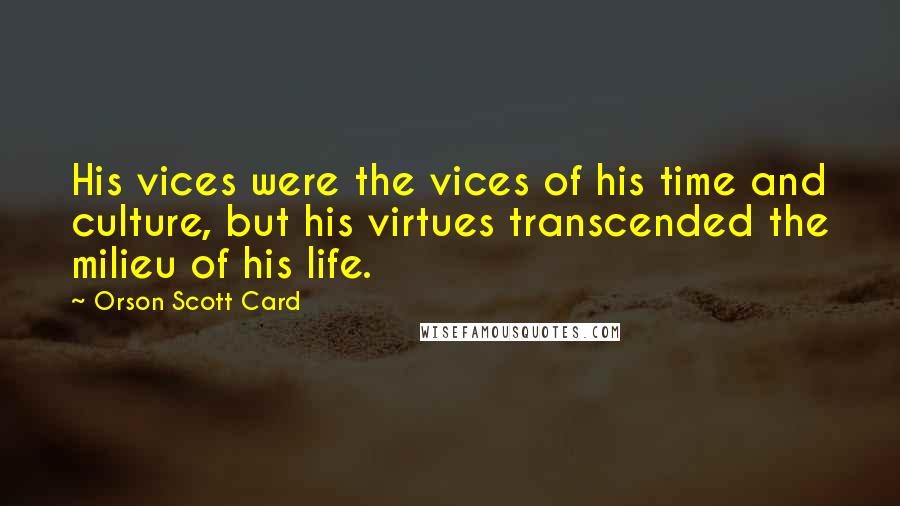 Orson Scott Card Quotes: His vices were the vices of his time and culture, but his virtues transcended the milieu of his life.