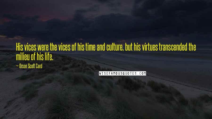 Orson Scott Card Quotes: His vices were the vices of his time and culture, but his virtues transcended the milieu of his life.