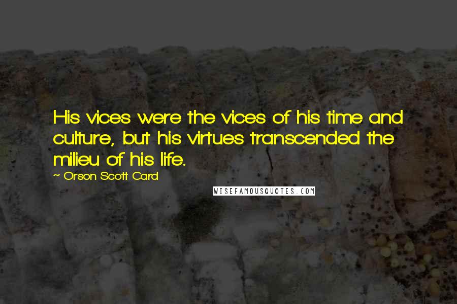 Orson Scott Card Quotes: His vices were the vices of his time and culture, but his virtues transcended the milieu of his life.