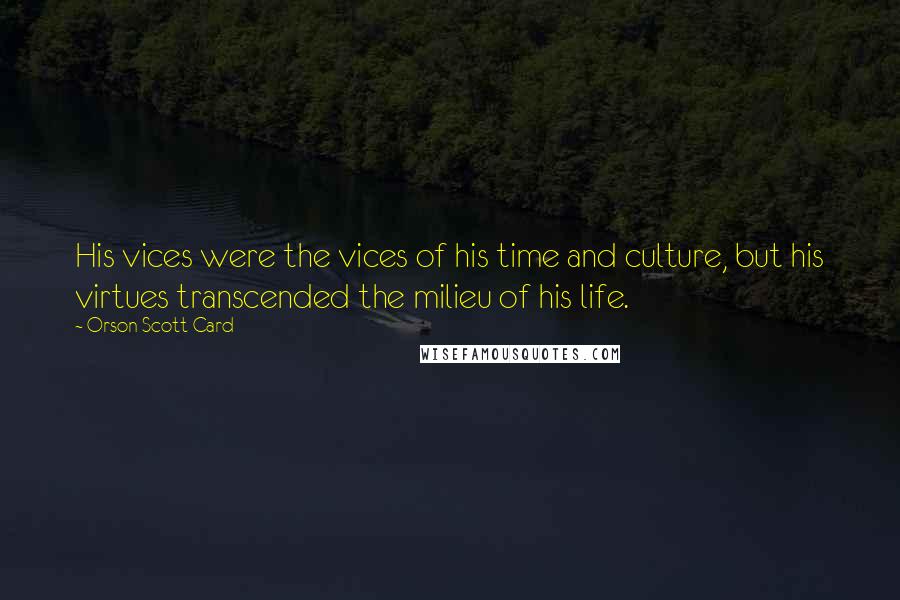 Orson Scott Card Quotes: His vices were the vices of his time and culture, but his virtues transcended the milieu of his life.