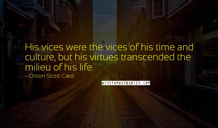 Orson Scott Card Quotes: His vices were the vices of his time and culture, but his virtues transcended the milieu of his life.