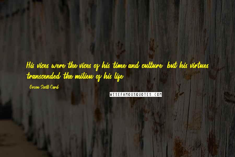 Orson Scott Card Quotes: His vices were the vices of his time and culture, but his virtues transcended the milieu of his life.