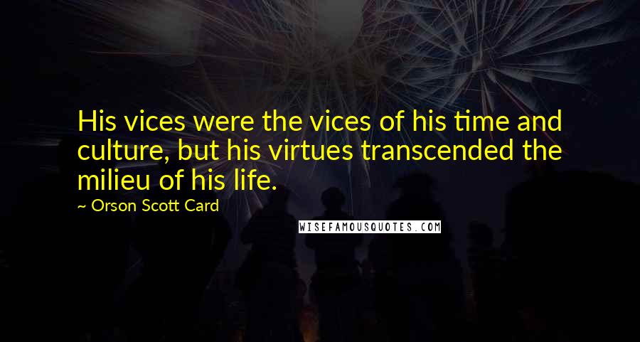 Orson Scott Card Quotes: His vices were the vices of his time and culture, but his virtues transcended the milieu of his life.