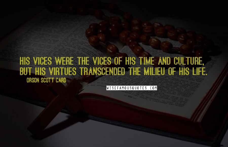 Orson Scott Card Quotes: His vices were the vices of his time and culture, but his virtues transcended the milieu of his life.