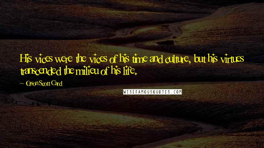 Orson Scott Card Quotes: His vices were the vices of his time and culture, but his virtues transcended the milieu of his life.