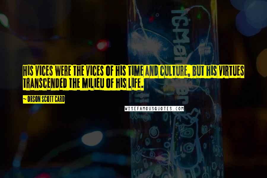 Orson Scott Card Quotes: His vices were the vices of his time and culture, but his virtues transcended the milieu of his life.