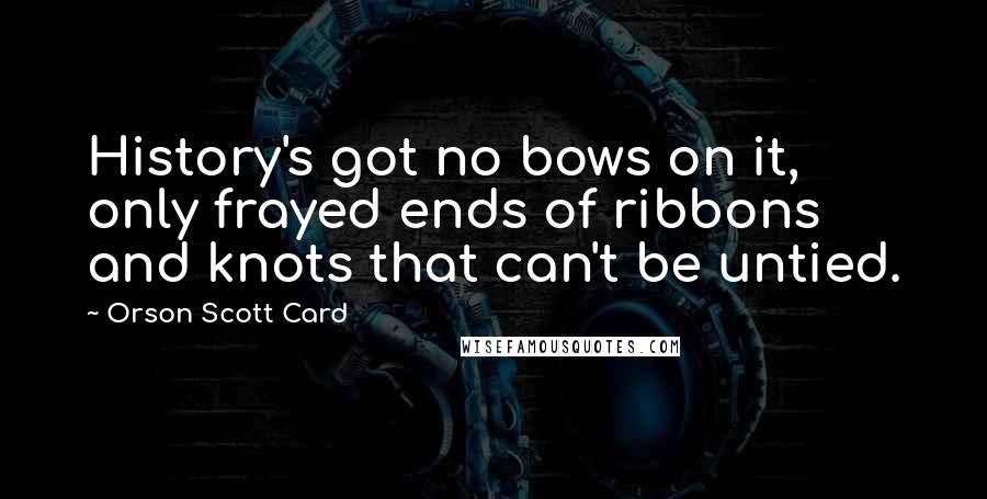 Orson Scott Card Quotes: History's got no bows on it, only frayed ends of ribbons and knots that can't be untied.