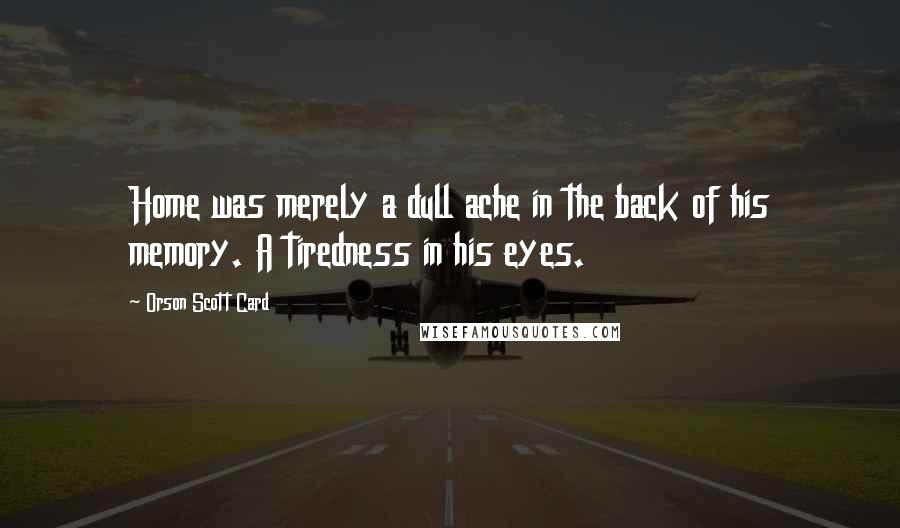Orson Scott Card Quotes: Home was merely a dull ache in the back of his memory. A tiredness in his eyes.