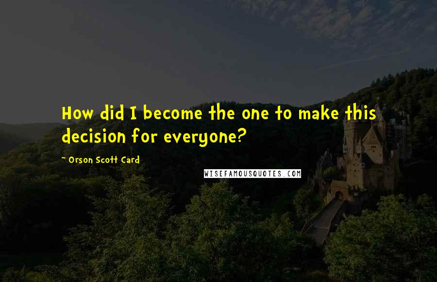Orson Scott Card Quotes: How did I become the one to make this decision for everyone?