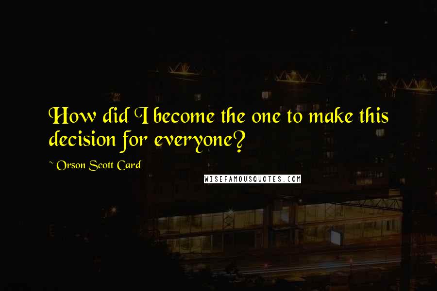 Orson Scott Card Quotes: How did I become the one to make this decision for everyone?