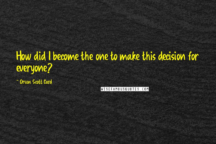 Orson Scott Card Quotes: How did I become the one to make this decision for everyone?