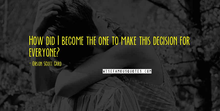 Orson Scott Card Quotes: How did I become the one to make this decision for everyone?