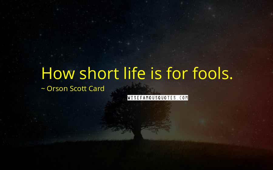 Orson Scott Card Quotes: How short life is for fools.