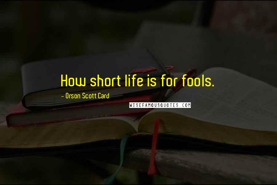 Orson Scott Card Quotes: How short life is for fools.