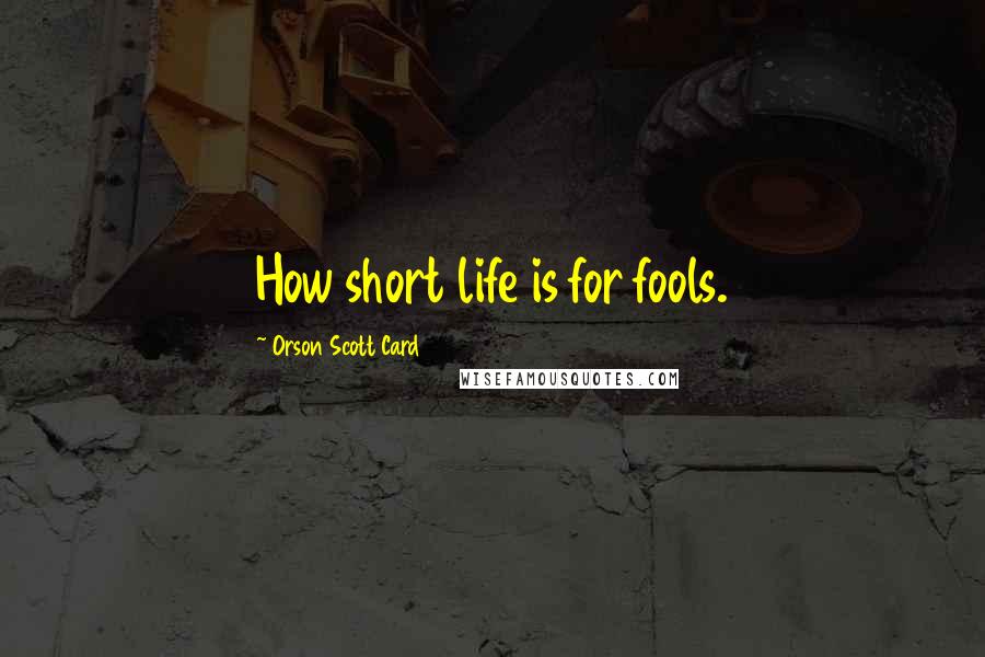 Orson Scott Card Quotes: How short life is for fools.