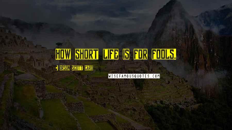 Orson Scott Card Quotes: How short life is for fools.