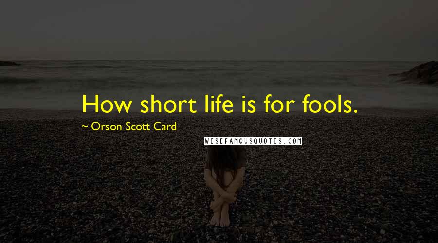 Orson Scott Card Quotes: How short life is for fools.