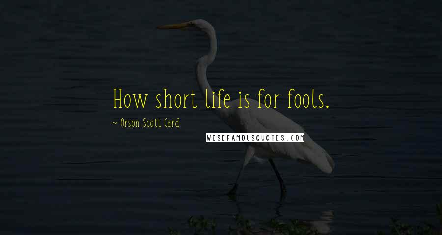 Orson Scott Card Quotes: How short life is for fools.