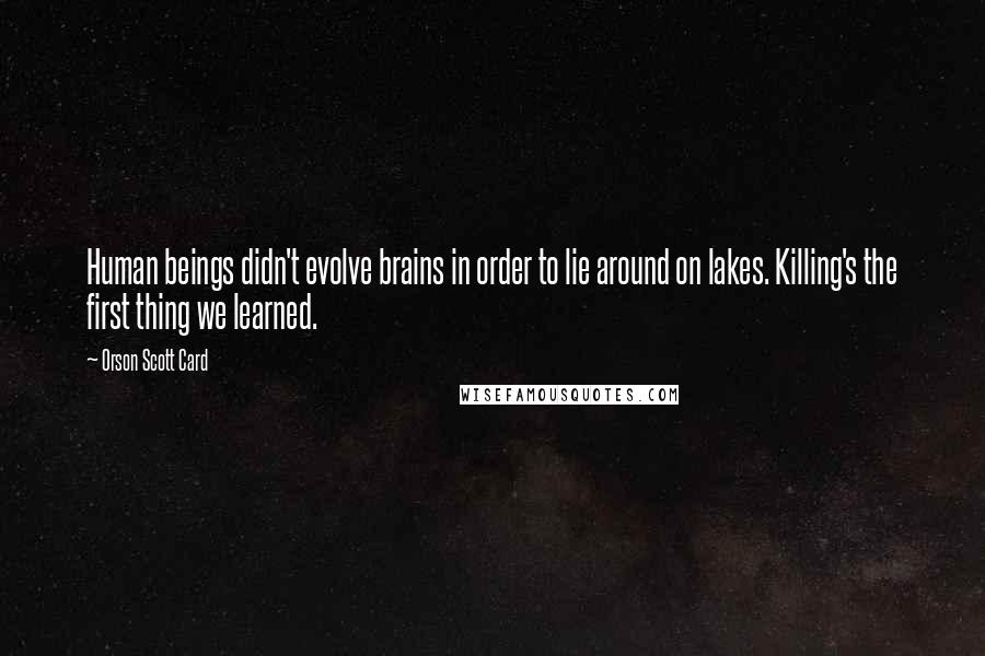 Orson Scott Card Quotes: Human beings didn't evolve brains in order to lie around on lakes. Killing's the first thing we learned.