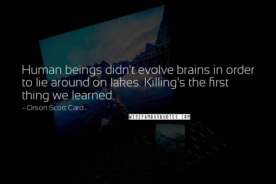 Orson Scott Card Quotes: Human beings didn't evolve brains in order to lie around on lakes. Killing's the first thing we learned.