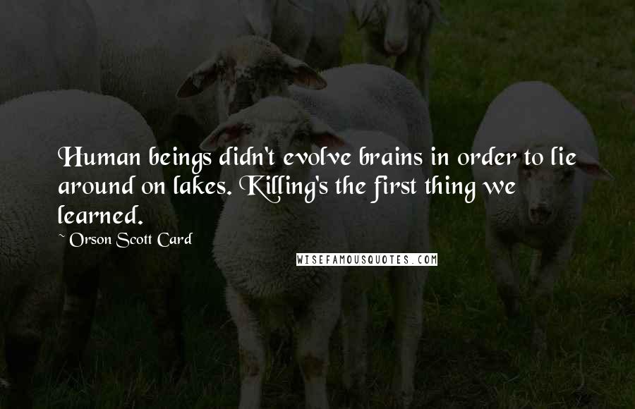 Orson Scott Card Quotes: Human beings didn't evolve brains in order to lie around on lakes. Killing's the first thing we learned.