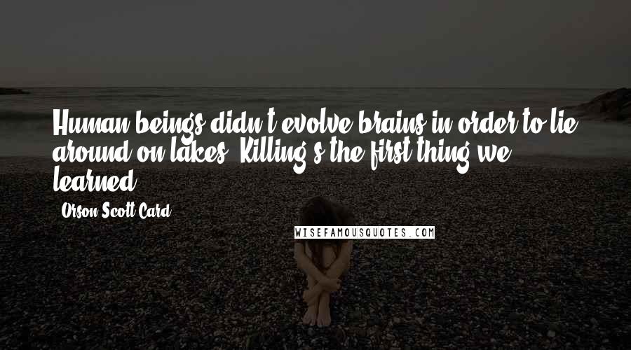 Orson Scott Card Quotes: Human beings didn't evolve brains in order to lie around on lakes. Killing's the first thing we learned.