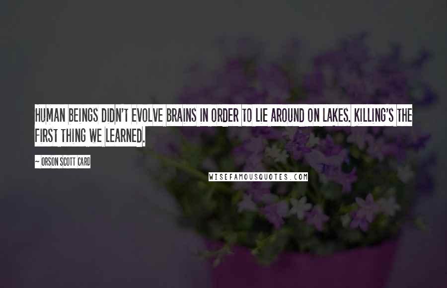 Orson Scott Card Quotes: Human beings didn't evolve brains in order to lie around on lakes. Killing's the first thing we learned.